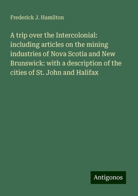A trip over the Intercolonial: including articles on the mining industries of Nova Scotia and New Brunswick: with a description of the cities of St. John and Halifax