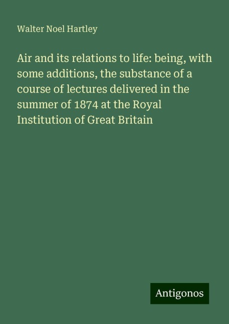 Air and its relations to life: being, with some additions, the substance of a course of lectures delivered in the summer of 1874 at the Royal Institution of Great Britain