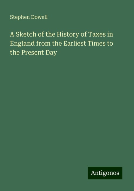 A Sketch of the History of Taxes in England from the Earliest Times to the Present Day