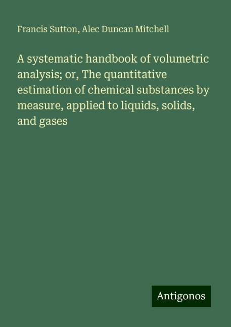 A systematic handbook of volumetric analysis; or, The quantitative estimation of chemical substances by measure, applied to liquids, solids, and gases