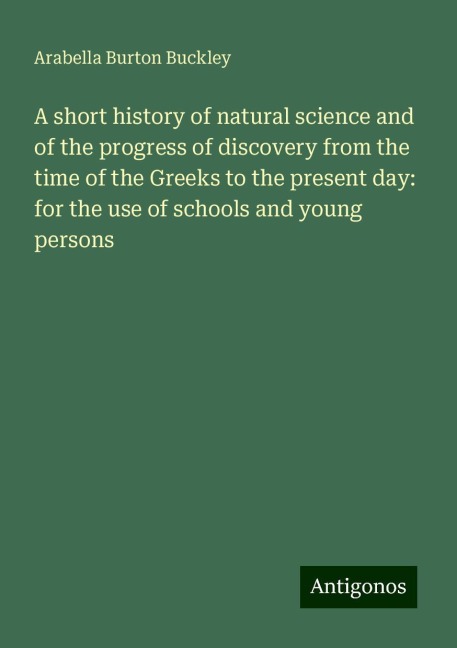 A short history of natural science and of the progress of discovery from the time of the Greeks to the present day: for the use of schools and young persons