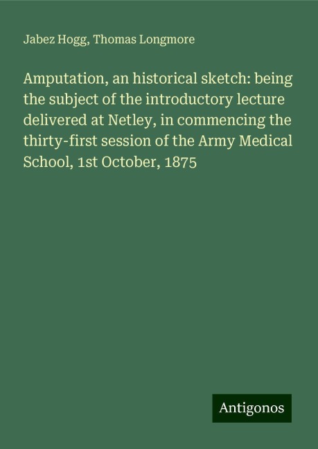 Amputation, an historical sketch: being the subject of the introductory lecture delivered at Netley, in commencing the thirty-first session of the Army Medical School, 1st October, 1875
