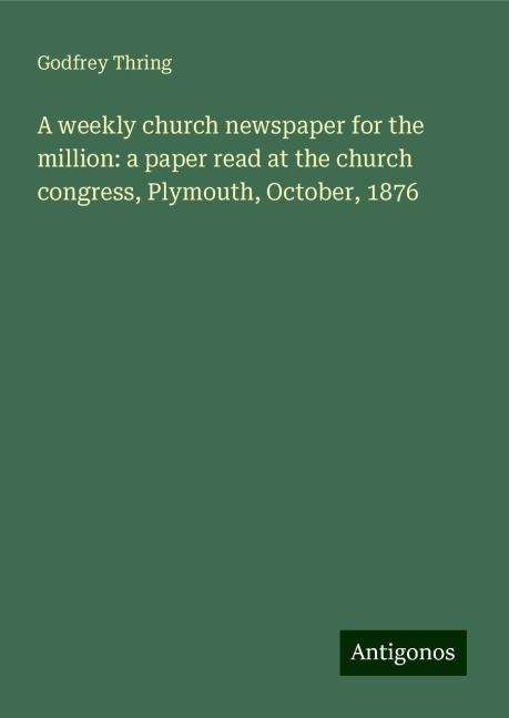 A weekly church newspaper for the million: a paper read at the church congress, Plymouth, October, 1876