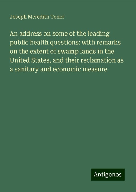 An address on some of the leading public health questions: with remarks on the extent of swamp lands in the United States, and their reclamation as a sanitary and economic measure