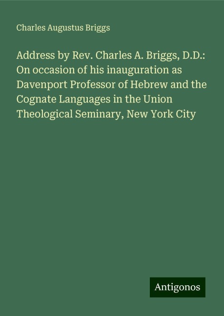 Address by Rev. Charles A. Briggs, D.D.: On occasion of his inauguration as Davenport Professor of Hebrew and the Cognate Languages in the Union Theological Seminary, New York City
