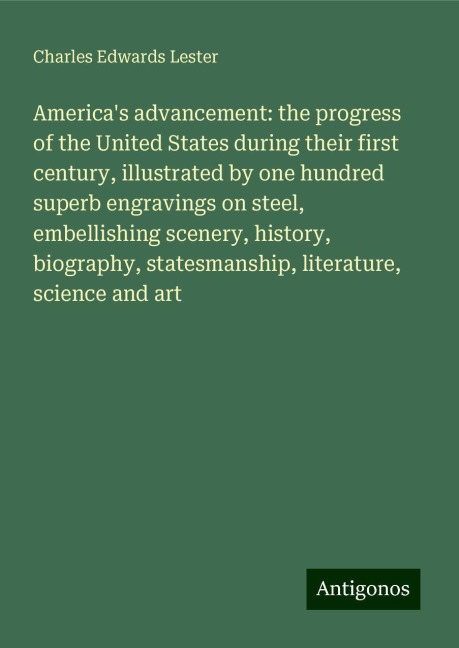 Americas advancement: the progress of the United States during their first century, illustrated by one hundred superb engravings on steel, embellishing scenery, history, biography, statesmanship, literature, science and art