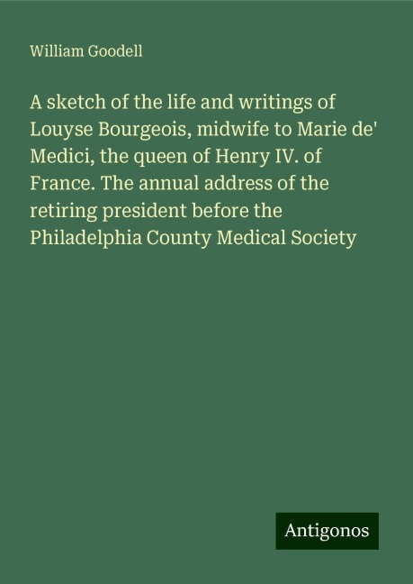 A sketch of the life and writings of Louyse Bourgeois, midwife to Marie de Medici, the queen of Henry IV. of France. The annual address of the retiring president before the Philadelphia County Medical Society