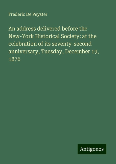 An address delivered before the New-York Historical Society: at the celebration of its seventy-second anniversary, Tuesday, December 19, 1876