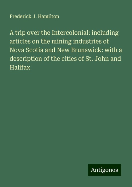 A trip over the Intercolonial: including articles on the mining industries of Nova Scotia and New Brunswick: with a description of the cities of St. John and Halifax
