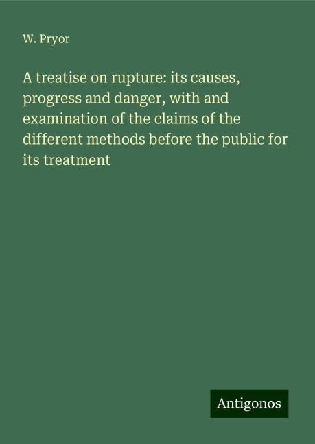 A treatise on rupture: its causes, progress and danger, with and examination of the claims of the different methods before the public for its treatment