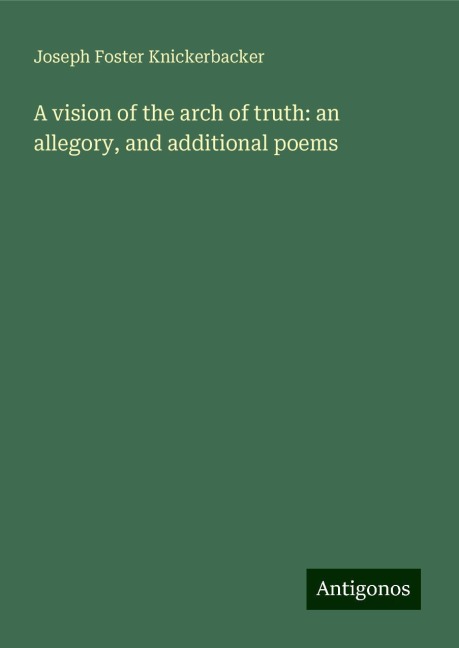 A vision of the arch of truth: an allegory, and additional poems