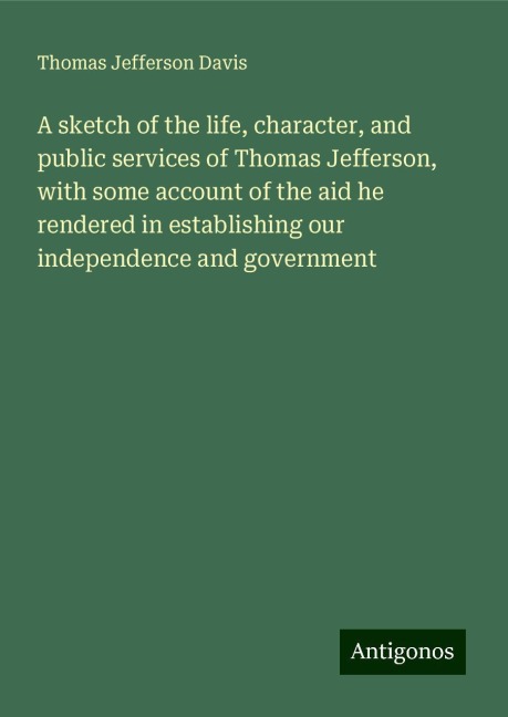 A sketch of the life, character, and public services of Thomas Jefferson, with some account of the aid he rendered in establishing our independence and government