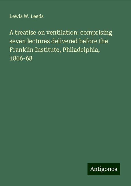 A treatise on ventilation: comprising seven lectures delivered before the Franklin Institute, Philadelphia, 1866-68