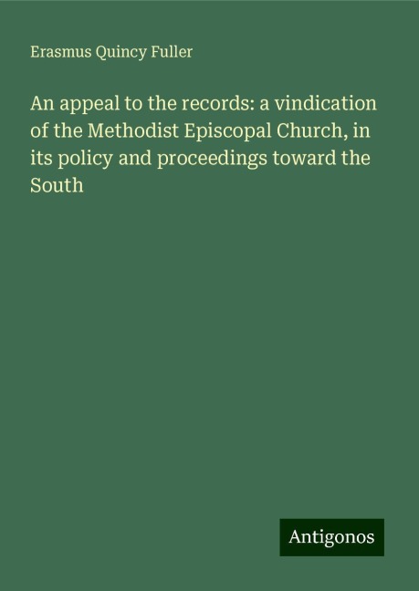 An appeal to the records: a vindication of the Methodist Episcopal Church, in its policy and proceedings toward the South