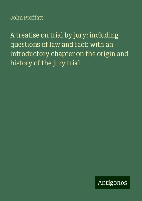 A treatise on trial by jury: including questions of law and fact: with an introductory chapter on the origin and history of the jury trial
