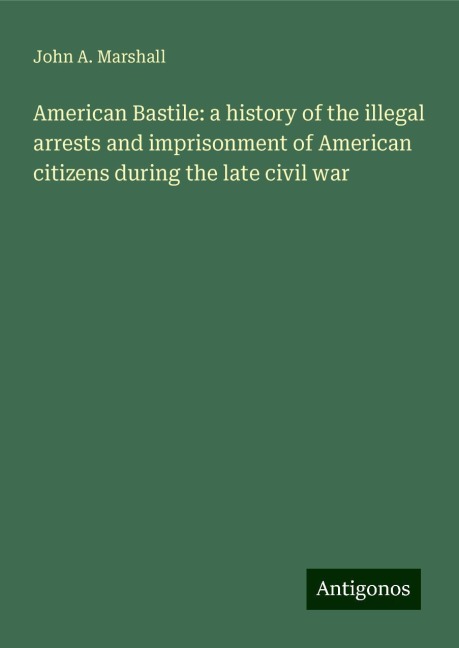American Bastile: a history of the illegal arrests and imprisonment of American citizens during the late civil war