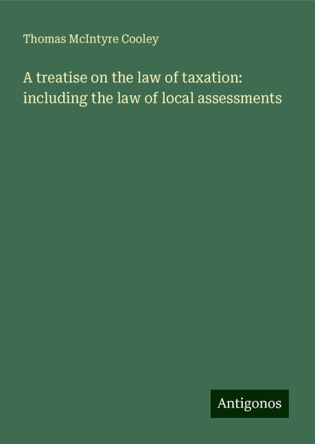 A treatise on the law of taxation: including the law of local assessments