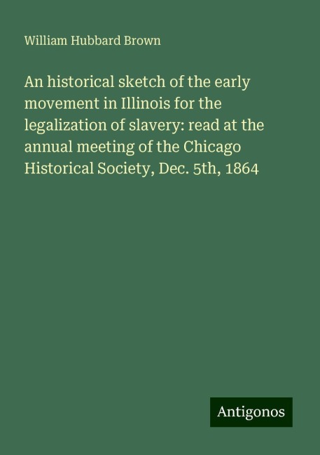 An historical sketch of the early movement in Illinois for the legalization of slavery: read at the annual meeting of the Chicago Historical Society, Dec. 5th, 1864