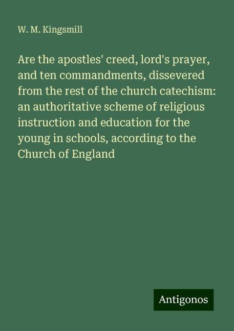Are the apostles creed, lords prayer, and ten commandments, dissevered from the rest of the church catechism: an authoritative scheme of religious instruction and education for the young in schools, according to the Church of England