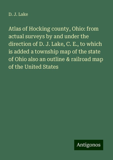 Atlas of Hocking county, Ohio: from actual surveys by and under the direction of D. J. Lake, C. E., to which is added a township map of the state of Ohio also an outline & railroad map of the United States