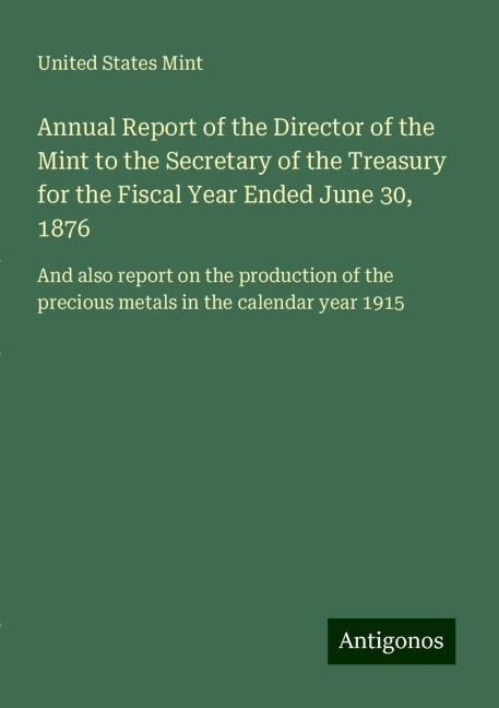 Annual Report of the Director of the Mint to the Secretary of the Treasury for the Fiscal Year Ended June 30, 1876: And also report on the production of the precious metals in the calendar year 1915