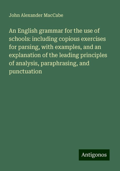 An English grammar for the use of schools: including copious exercises for parsing, with examples, and an explanation of the leading principles of analysis, paraphrasing, and punctuation