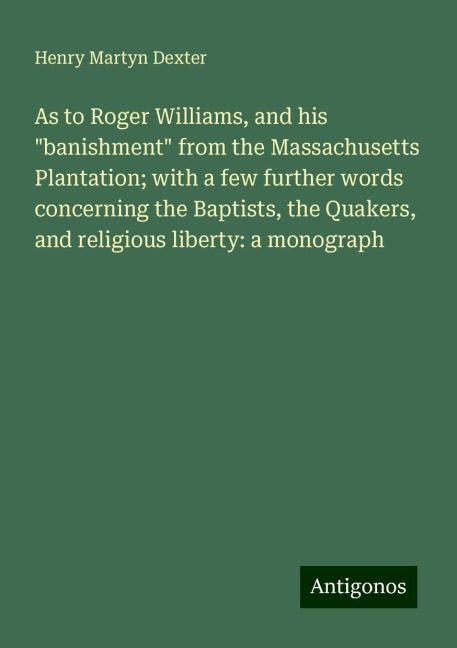 As to Roger Williams, and his banishment from the Massachusetts Plantation; with a few further words concerning the Baptists, the Quakers, and religious liberty: a monograph