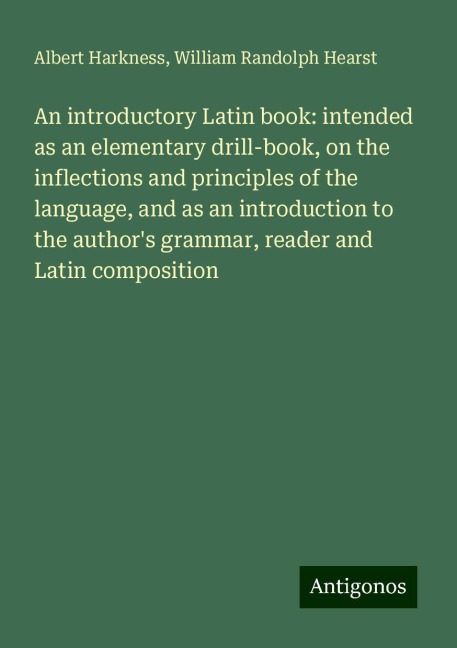 An introductory Latin book: intended as an elementary drill-book, on the inflections and principles of the language, and as an introduction to the authors grammar, reader and Latin composition