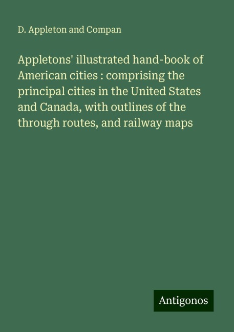 Appletons illustrated hand-book of American cities : comprising the principal cities in the United States and Canada, with outlines of the through routes, and railway maps