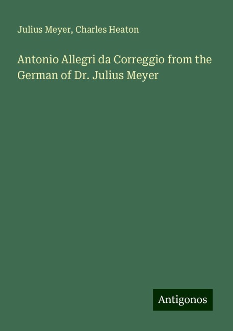 Antonio Allegri da Correggio from the German of Dr. Julius Meyer