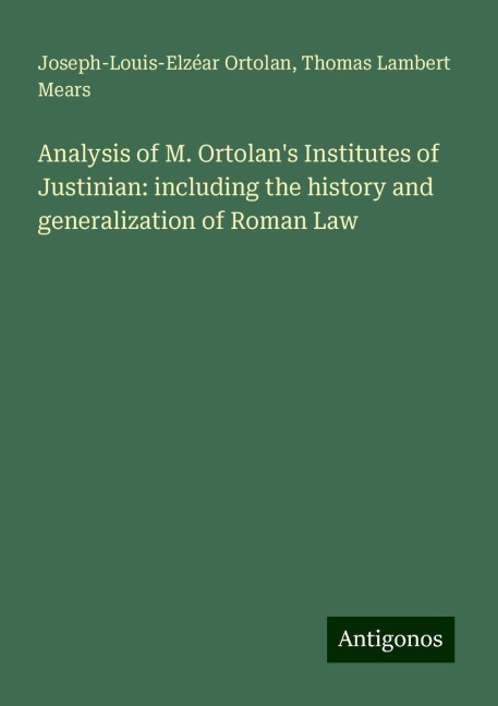 Analysis of M. Ortolans Institutes of Justinian: including the history and generalization of Roman Law