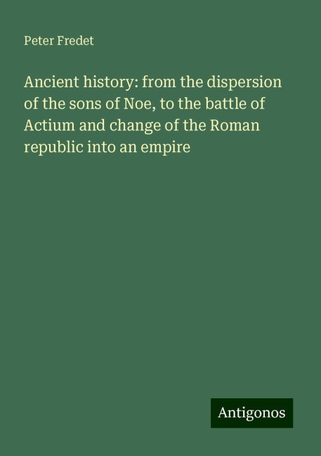 Ancient history: from the dispersion of the sons of Noe, to the battle of Actium and change of the Roman republic into an empire