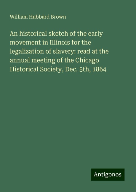 An historical sketch of the early movement in Illinois for the legalization of slavery: read at the annual meeting of the Chicago Historical Society, Dec. 5th, 1864