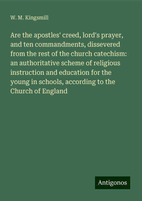 Are the apostles creed, lords prayer, and ten commandments, dissevered from the rest of the church catechism: an authoritative scheme of religious instruction and education for the young in schools, according to the Church of England