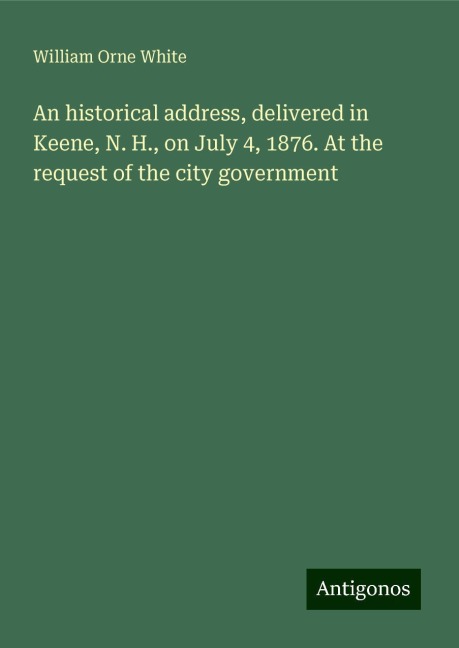 An historical address, delivered in Keene, N. H., on July 4, 1876. At the request of the city government