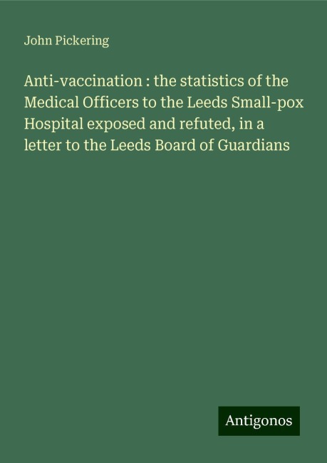 Anti-vaccination : the statistics of the Medical Officers to the Leeds Small-pox Hospital exposed and refuted, in a letter to the Leeds Board of Guardians
