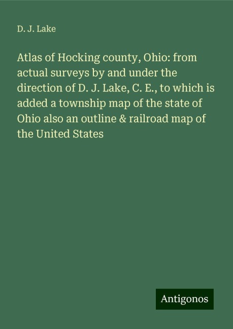 Atlas of Hocking county, Ohio: from actual surveys by and under the direction of D. J. Lake, C. E., to which is added a township map of the state of Ohio also an outline & railroad map of the United States