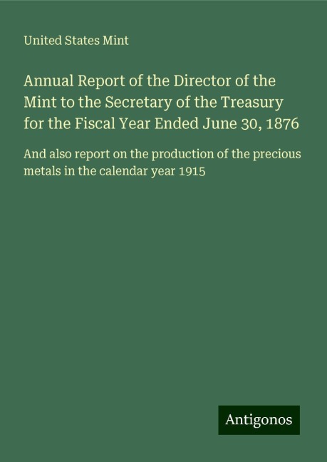 Annual Report of the Director of the Mint to the Secretary of the Treasury for the Fiscal Year Ended June 30, 1876: And also report on the production of the precious metals in the calendar year 1915