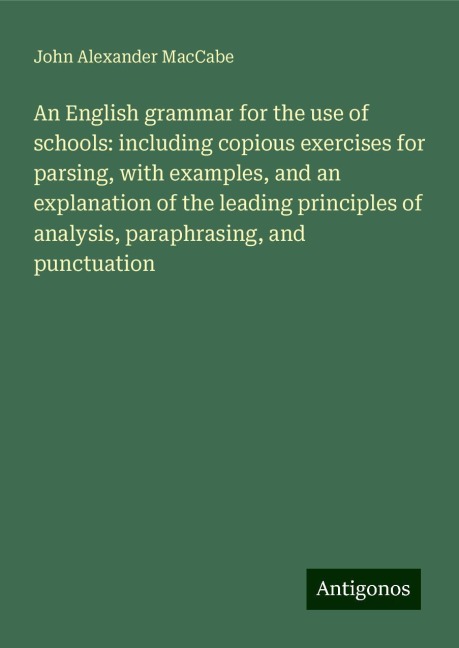 An English grammar for the use of schools: including copious exercises for parsing, with examples, and an explanation of the leading principles of analysis, paraphrasing, and punctuation
