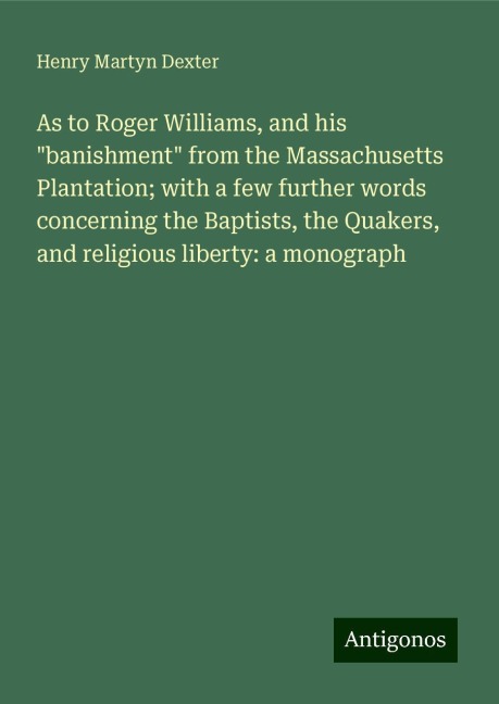 As to Roger Williams, and his banishment from the Massachusetts Plantation; with a few further words concerning the Baptists, the Quakers, and religious liberty: a monograph