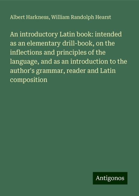 An introductory Latin book: intended as an elementary drill-book, on the inflections and principles of the language, and as an introduction to the authors grammar, reader and Latin composition