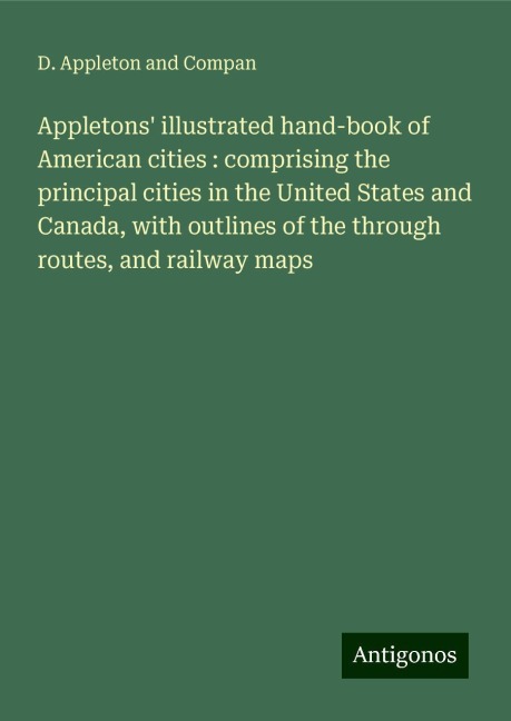 Appletons illustrated hand-book of American cities : comprising the principal cities in the United States and Canada, with outlines of the through routes, and railway maps