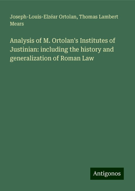 Analysis of M. Ortolans Institutes of Justinian: including the history and generalization of Roman Law