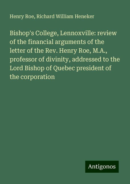 Bishops College, Lennoxville: review of the financial arguments of the letter of the Rev. Henry Roe, M.A., professor of divinity, addressed to the Lord Bishop of Quebec president of the corporation