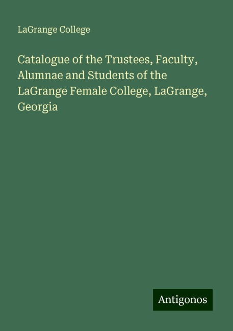 Catalogue of the Trustees, Faculty, Alumnae and Students of the LaGrange Female College, LaGrange, Georgia