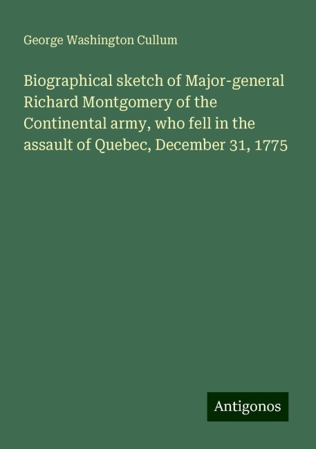 Biographical sketch of Major-general Richard Montgomery of the Continental army, who fell in the assault of Quebec, December 31, 1775