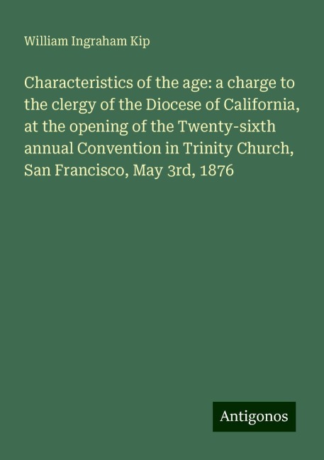 Characteristics of the age: a charge to the clergy of the Diocese of California, at the opening of the Twenty-sixth annual Convention in Trinity Church, San Francisco, May 3rd, 1876