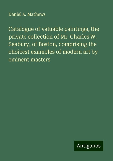 Catalogue of valuable paintings, the private collection of Mr. Charles W. Seabury, of Boston, comprising the choicest examples of modern art by eminent masters