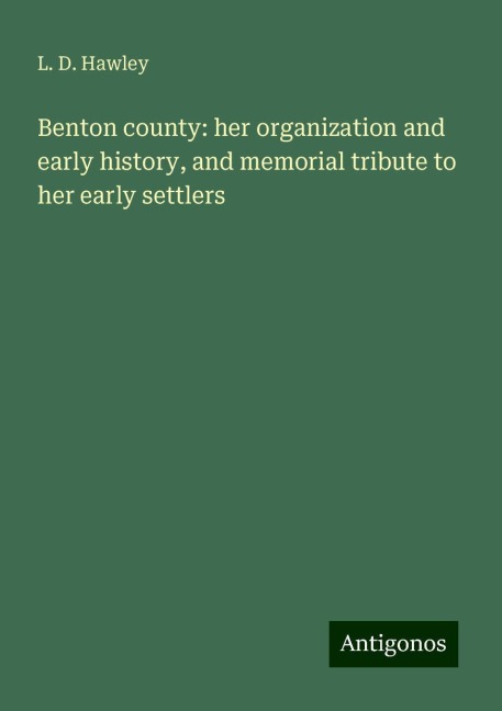Benton county: her organization and early history, and memorial tribute to her early settlers