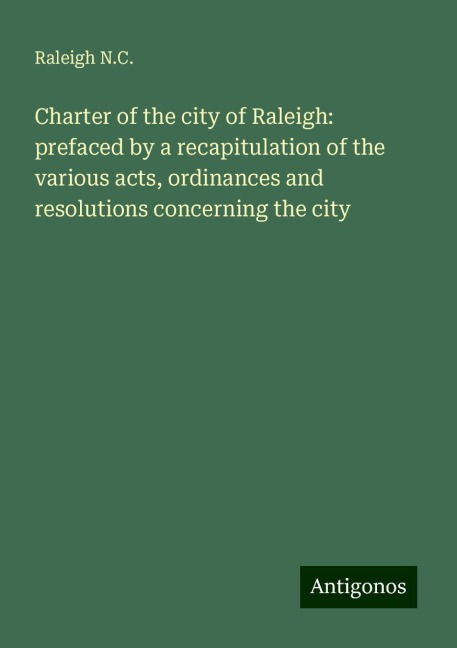 Charter of the city of Raleigh: prefaced by a recapitulation of the various acts, ordinances and resolutions concerning the city